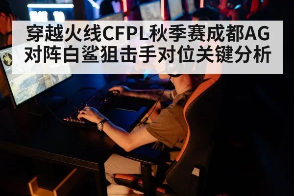 穿越火线CFPL秋季赛成都AG对阵白鲨狙击手对位关键分析（kaiyun）