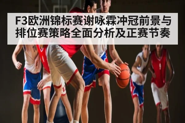 F3欧洲锦标赛谢咏霖冲冠前景与排位赛策略全面分析及正赛节奏（kaiyun）