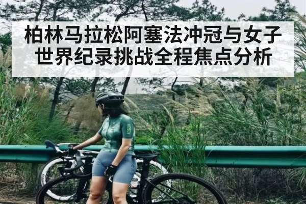 柏林马拉松阿塞法冲冠与女子世界纪录挑战全程焦点分析（kaiyun）