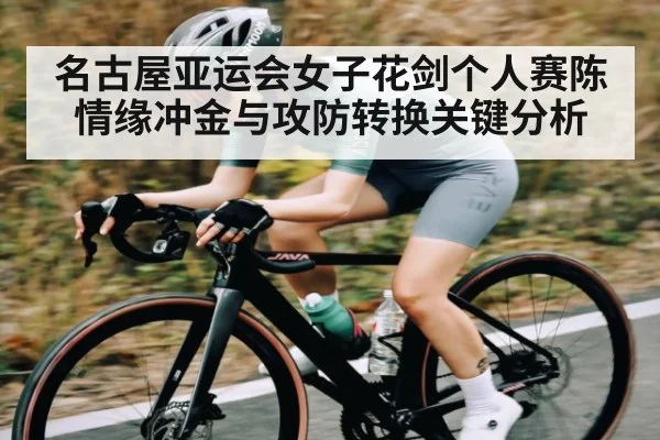 名古屋亚运会女子花剑个人赛陈情缘冲金与攻防转换关键分析（kaiyun）