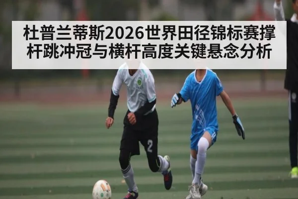 杜普兰蒂斯2026世界田径锦标赛撑杆跳冲冠与横杆高度关键悬念分析（kaiyun）