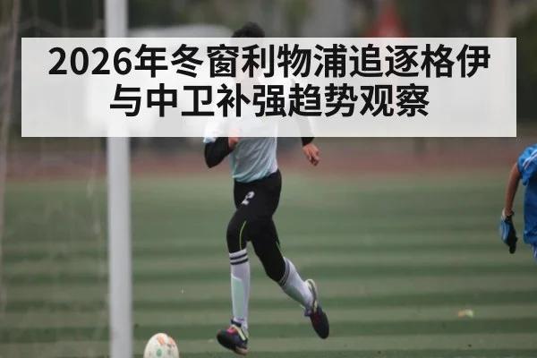 2026年冬窗利物浦追逐格伊与中卫补强趋势观察（kaiyun）