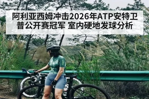 阿利亚西姆冲击2026年ATP安特卫普公开赛冠军 室内硬地发球分析（kaiyun）